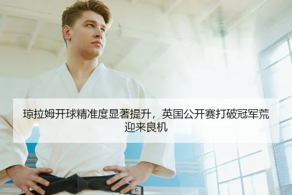 琼拉姆开球精准度显著提升，英国公开赛打破冠军荒迎来良机