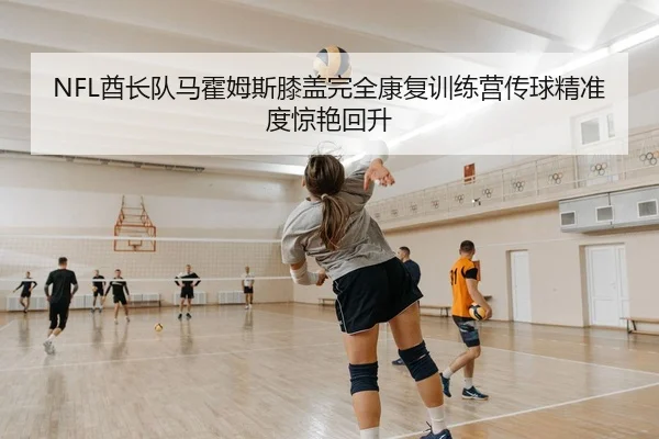 NFL酋长队马霍姆斯膝盖完全康复训练营传球精准度惊艳回升